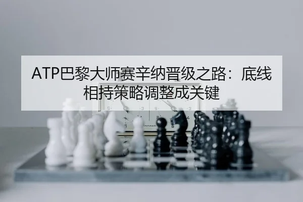 ATP巴黎大师赛辛纳晋级之路：底线相持策略调整成关键
