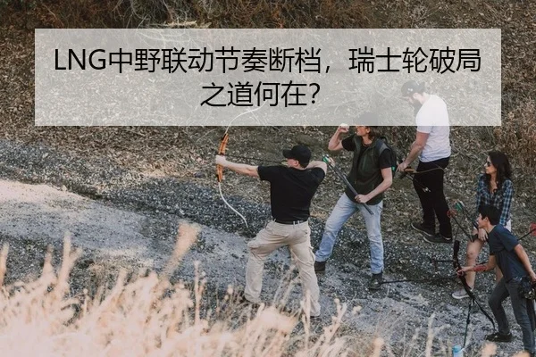 LNG中野联动节奏断档，瑞士轮破局之道何在？